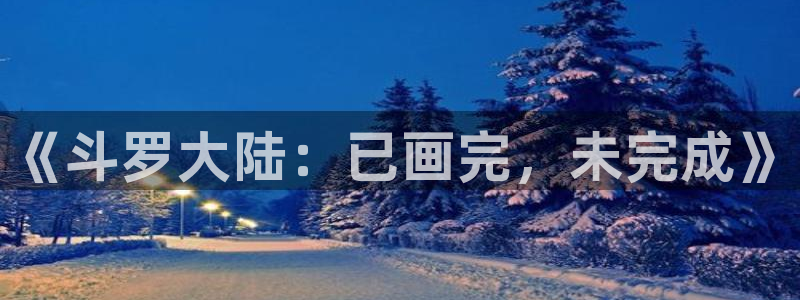 汗汗漫画在线登录：《斗罗大陆：已画完，未完成》