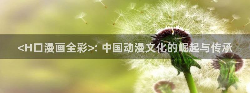 汗汗漫画羞羞首页入口在线免费阅读漫画：<H口漫画全彩>: 中国动漫文化的崛起与传承