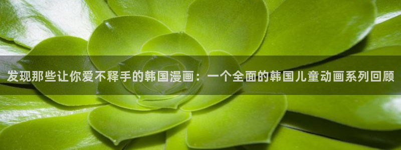 汗汗漫画网在线看：发现那些让你爱不释手的韩国漫画：一个全面的韩国儿童动画系列回顾