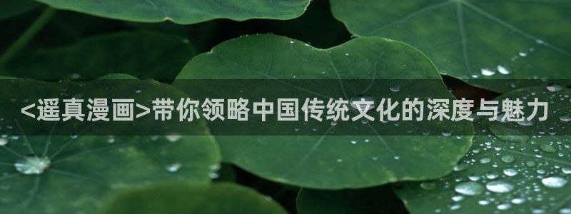 汗汗漫画网页入口免费：<遥真漫画>带你领略中国传统文化的深度与魅力