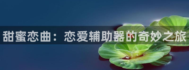 羞羞漫画汗汗漫画歪歪漫画：甜蜜恋曲：恋爱辅助器的奇妙之旅