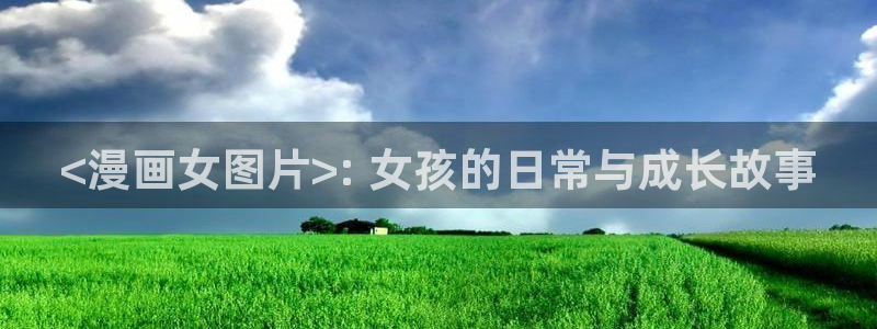 汗汗漫画在线阅读无限金币：<漫画女图片>: 女孩的日常与成长故事