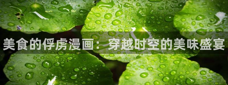 羞羞汗汗漫画在线：美食的俘虏漫画：穿越时空的美味盛宴