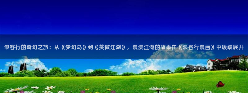 汗汗漫画弹窗：浪客行的奇幻之旅：从《梦幻岛》到《笑傲江湖》，漫漫江湖的故事在《浪客行漫画》中缓缓展开