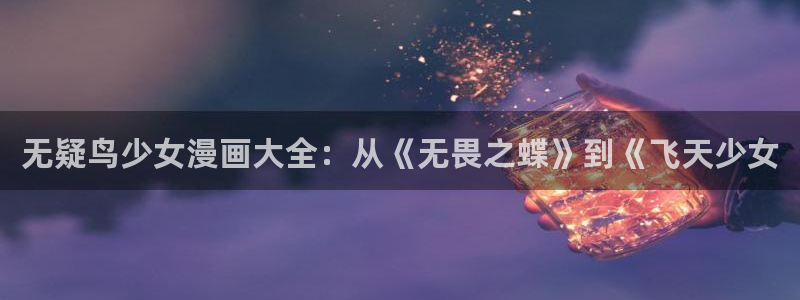 羞羞汗汗漫画：无疑鸟少女漫画大全：从《无畏之蝶》到《飞天少女